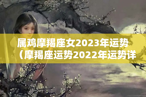 属鸡摩羯座女2023年运势（摩羯座运势2022年运势详解）