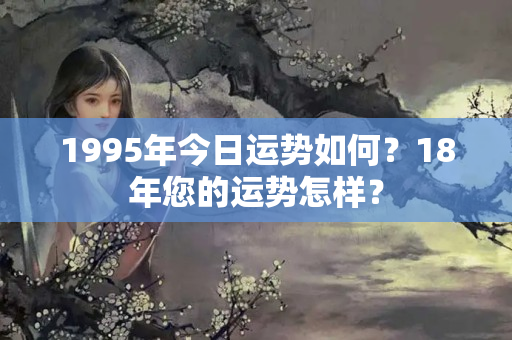 1995年今日运势如何？18年您的运势怎样？