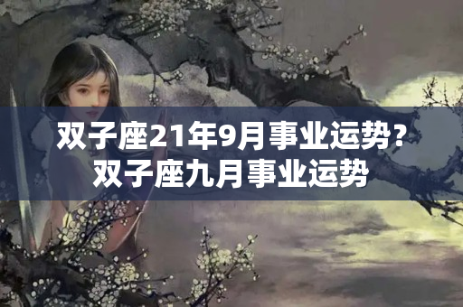 双子座21年9月事业运势？双子座九月事业运势