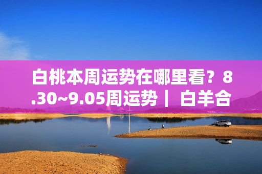 白桃本周运势在哪里看？8.30~9.05周运势｜ 白羊合作运势强占优势，水瓶桃花朵朵开