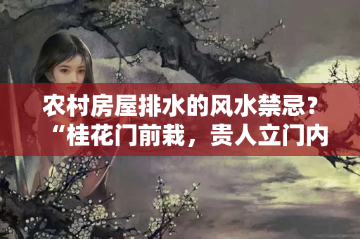 农村房屋排水的风水禁忌？“桂花门前栽，贵人立门内”,这4个地方不宜种桂花树，为啥呢？