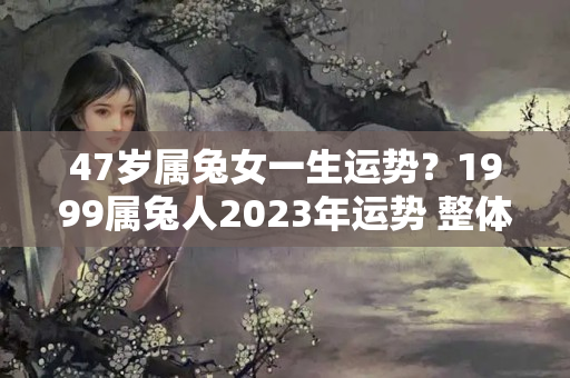 47岁属兔女一生运势？1999属兔人2023年运势 整体运势明朗