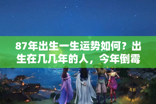 87年出生一生运势如何？出生在几几年的人，今年倒霉明年顺，熬过今年财运来