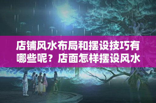 店铺风水布局和摆设技巧有哪些呢？店面怎样摆设风水学