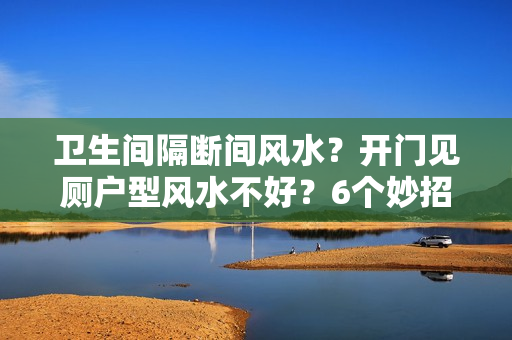 卫生间隔断间风水？开门见厕户型风水不好？6个妙招帮你轻松破解