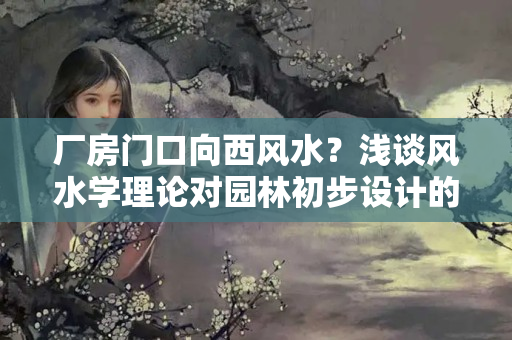 厂房门口向西风水？浅谈风水学理论对园林初步设计的指导意义