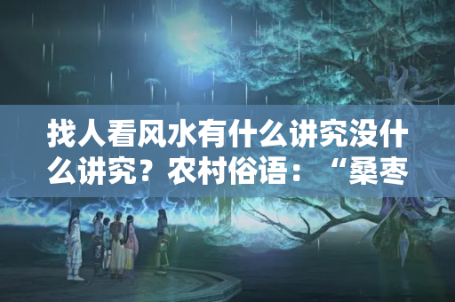 找人看风水有什么讲究没什么讲究？农村俗语：“桑枣杜梨槐，不宜进阳宅”，啥意思？看完明白了