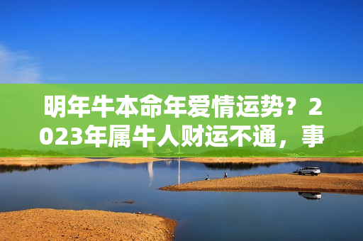 明年牛本命年爱情运势？2023年属牛人财运不通，事业压力大，桃花运弱，健康不容乐观