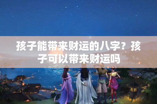 孩子能带来财运的八字？孩子可以带来财运吗