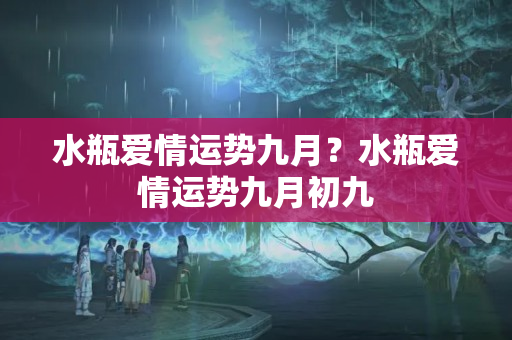 水瓶爱情运势九月？水瓶爱情运势九月初九