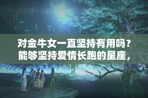 对金牛女一直坚持有用吗？能够坚持爱情长跑的星座，用情专一，经得住时间考验