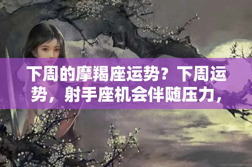 下周的摩羯座运势？下周运势，射手座机会伴随压力，摩羯座吸取经验向前走