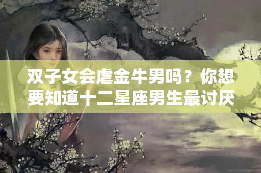 双子女会虐金牛男吗？你想要知道十二星座男生最讨厌什么样的女生吗？