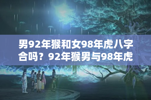 男92年猴和女98年虎八字合吗？92年猴男与98年虎女婚配怎样