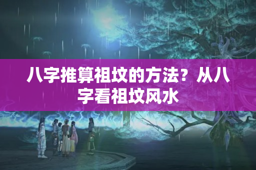 八字推算祖坟的方法？从八字看祖坟风水