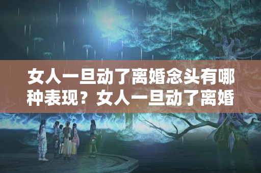 女人一旦动了离婚念头有哪种表现？女人一旦动了离婚的念头