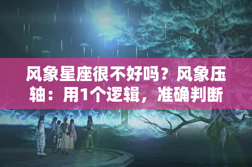 风象星座很不好吗？风象压轴：用1个逻辑，准确判断你身边风象人的段位高低