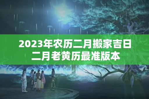 2023年农历二月搬家吉日 二月老黄历最准版本