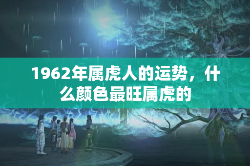 1962年属虎人的运势，什么颜色最旺属虎的