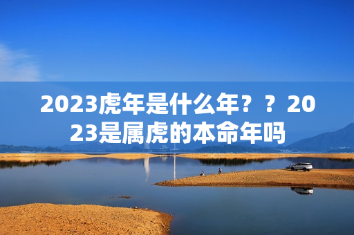 2023虎年是什么年？？2023是属虎的本命年吗