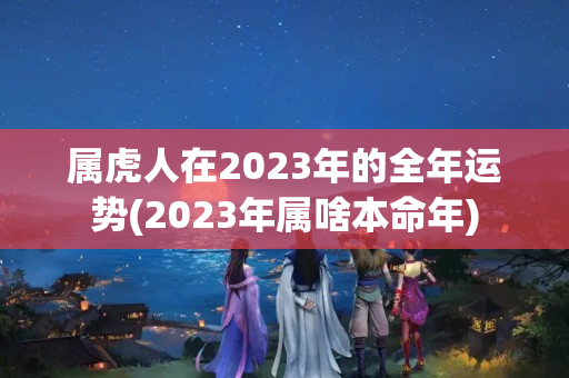 属虎人在2023年的全年运势(2023年属啥本命年)