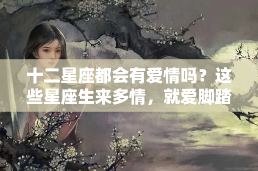 十二星座都会有爱情吗？这些星座生来多情，就爱脚踏两条船