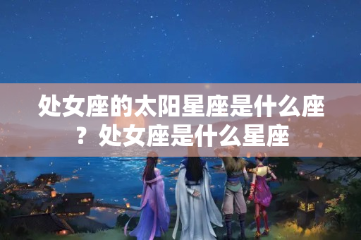 处女座的太阳星座是什么座？处女座是什么星座