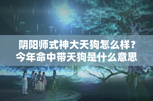 阴阳师式神大天狗怎么样？今年命中带天狗是什么意思