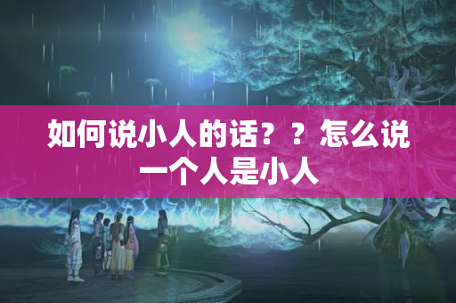 如何说小人的话？？怎么说一个人是小人