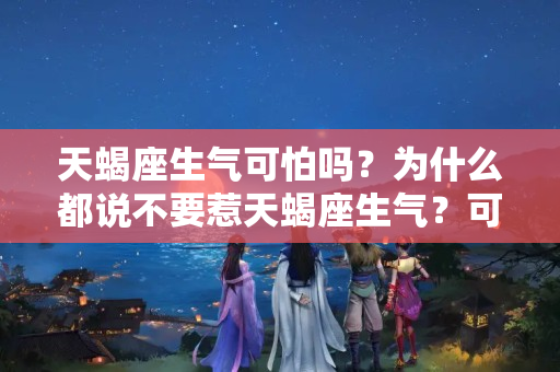 天蝎座生气可怕吗？为什么都说不要惹天蝎座生气？可怕