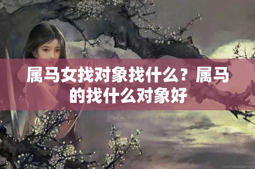 属马女找对象找什么？属马的找什么对象好