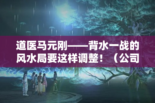 道医马元刚——背水一战的风水局要这样调整！（公司人员不稳定是风水问题么?）