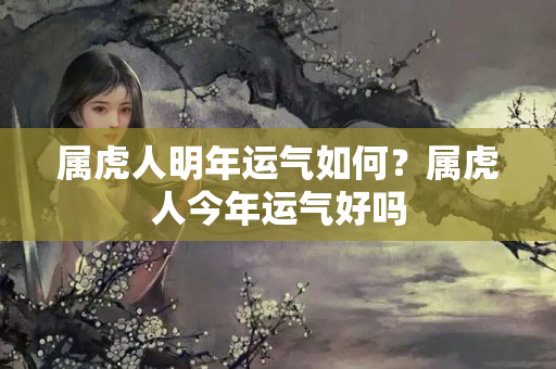 属虎人明年运气如何？属虎人今年运气好吗