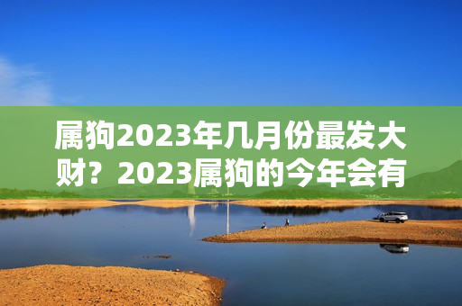 属狗2023年几月份最发大财？2023属狗的今年会有什么发生