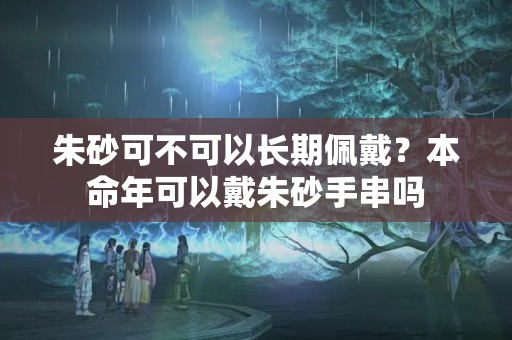 朱砂可不可以长期佩戴？本命年可以戴朱砂手串吗