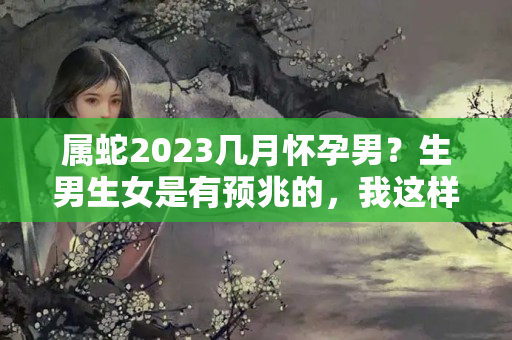 属蛇2023几月怀孕男？生男生女是有预兆的，我这样的梦境真是生女儿吗？