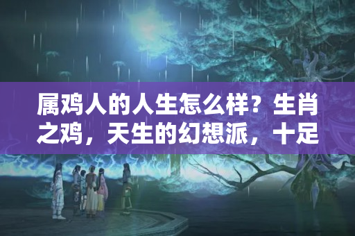 属鸡人的人生怎么样？生肖之鸡，天生的幻想派，十足的计划派