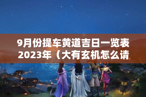 9月份提车黄道吉日一览表2023年（大有玄机怎么请太岁符）