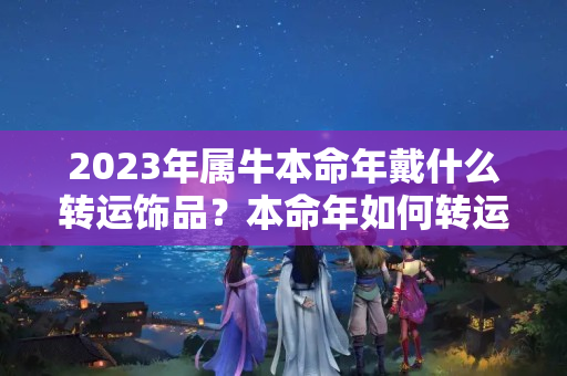 2023年属牛本命年戴什么转运饰品？本命年如何转运带什么