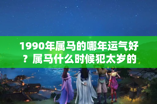 1990年属马的哪年运气好？属马什么时候犯太岁的