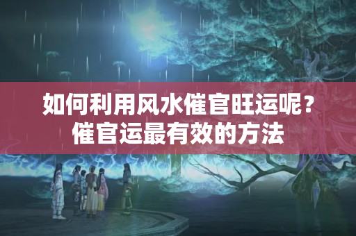 如何利用风水催官旺运呢？催官运最有效的方法