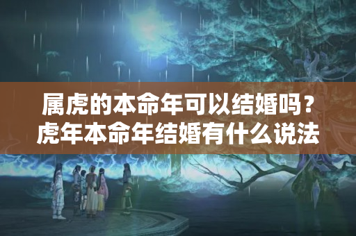 属虎的本命年可以结婚吗？虎年本命年结婚有什么说法嘛