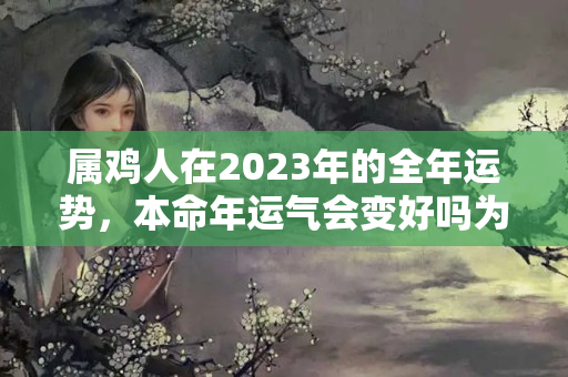 属鸡人在2023年的全年运势，本命年运气会变好吗为什么