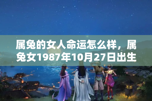 属兔的女人命运怎么样，属兔女1987年10月27日出生好吗？兔年出生的人的命运怎么样啊