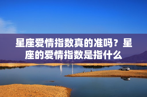 星座爱情指数真的准吗？星座的爱情指数是指什么