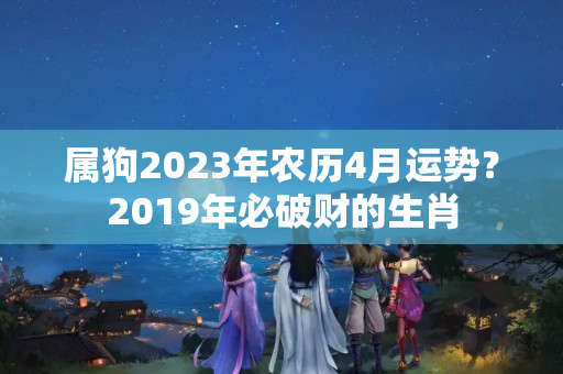 属狗2023年农历4月运势？2019年必破财的生肖