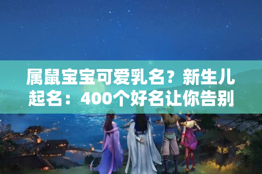 属鼠宝宝可爱乳名？新生儿起名：400个好名让你告别“猪小弟”，迎接“鼠大哥”