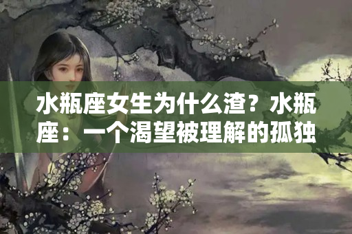 水瓶座女生为什么渣？水瓶座：一个渴望被理解的孤独的灵魂