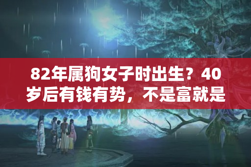 82年属狗女子时出生？40岁后有钱有势，不是富就是贵的三大生肖