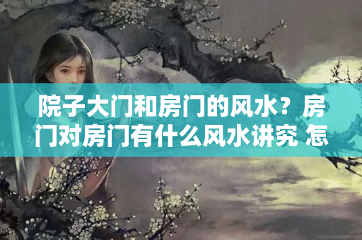 院子大门和房门的风水？房门对房门有什么风水讲究 怎么化解？